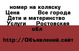 номер на коляску  › Цена ­ 300 - Все города Дети и материнство » Услуги   . Ростовская обл.